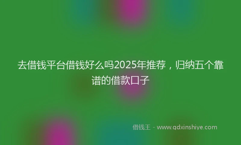 去借钱平台借钱好么吗2025年推荐，归纳五个靠谱的借款口子
