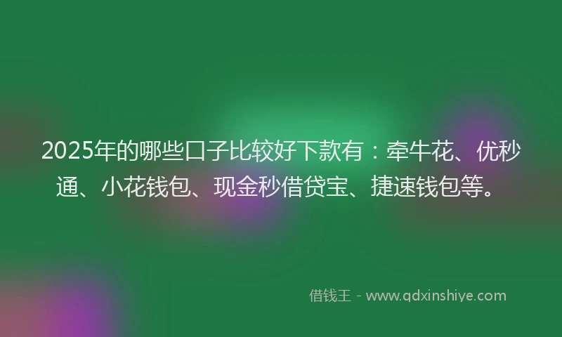 2025年的哪些口子比较好下款有：牵牛花、优秒通、小花钱包、现金秒借贷宝、捷速钱包等。