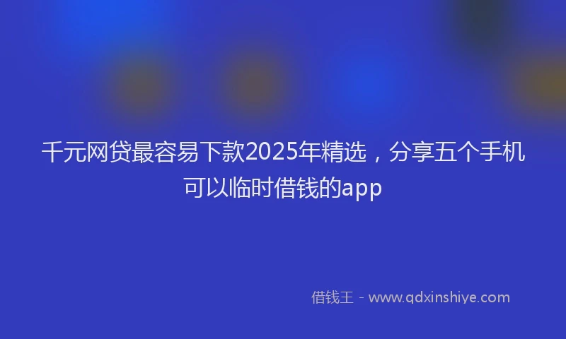 千元网贷最容易下款2025年精选，分享五个手机可以临时借钱的app