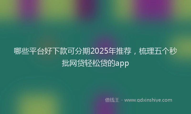 哪些平台好下款可分期2025年推荐，梳理五个秒批网贷轻松贷的app