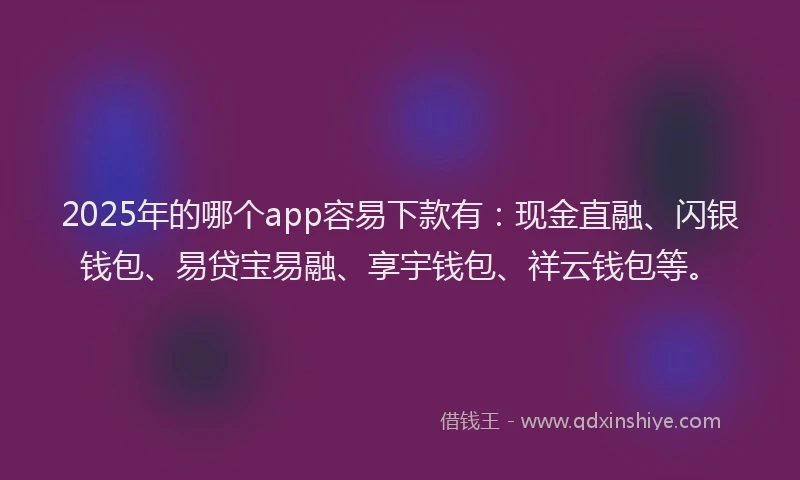 2025年的哪个app容易下款有：现金直融、闪银钱包、易贷宝易融、享宇钱包、祥云钱包等。