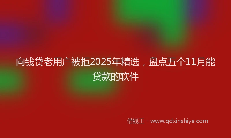 向钱贷老用户被拒2025年精选，盘点五个11月能贷款的软件