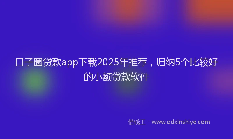 口子圈贷款app下载2025年推荐，归纳5个比较好的小额贷款软件