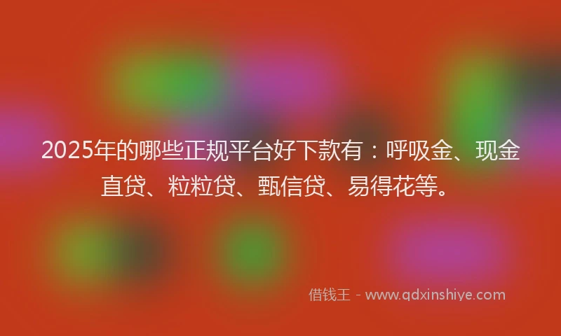 2025年的哪些正规平台好下款有：呼吸金、现金直贷、粒粒贷、甄信贷、易得花等。