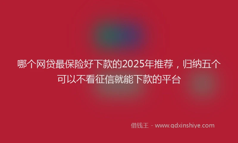 哪个网贷最保险好下款的2025年推荐，归纳五个可以不看征信就能下款的平台