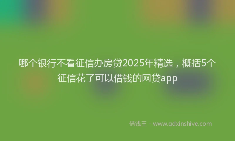 哪个银行不看征信办房贷2025年精选，概括5个征信花了可以借钱的网贷app