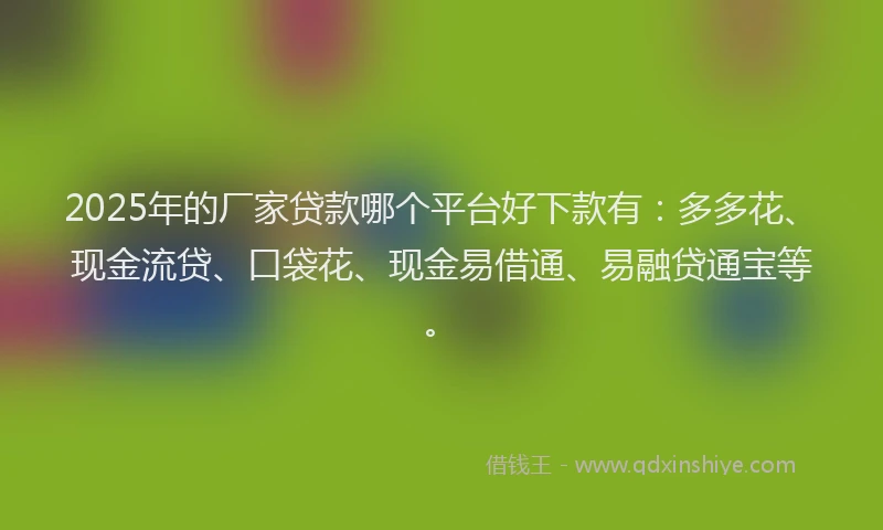 2025年的厂家贷款哪个平台好下款有：多多花、现金流贷、口袋花、现金易借通、易融贷通宝等。