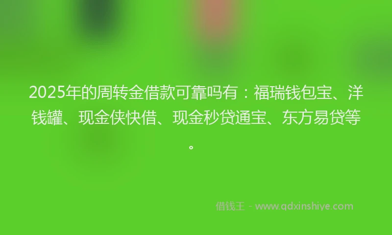 2025年的周转金借款可靠吗有：福瑞钱包宝、洋钱罐、现金侠快借、现金秒贷通宝、东方易贷等。