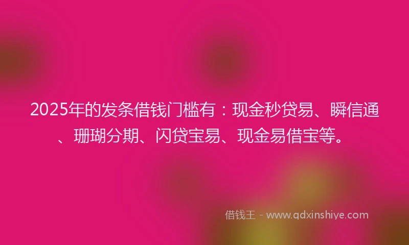 2025年的发条借钱门槛有：现金秒贷易、瞬信通、珊瑚分期、闪贷宝易、现金易借宝等。