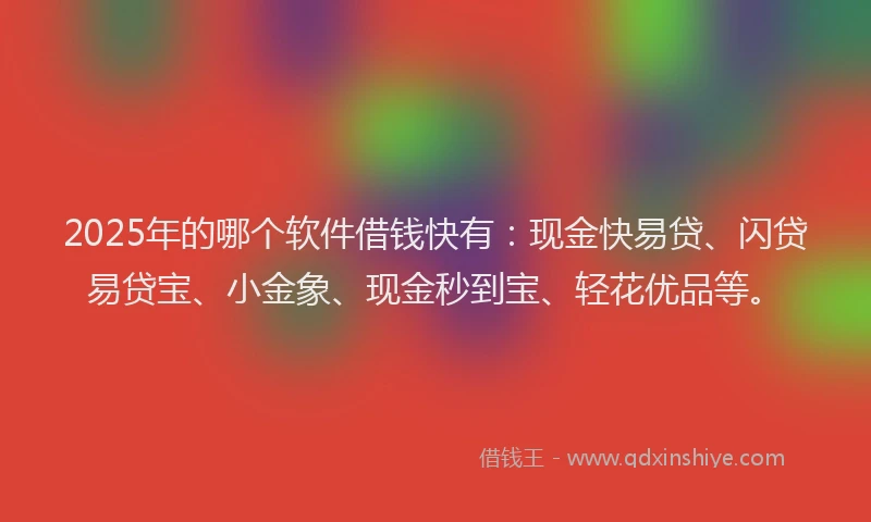 2025年的哪个软件借钱快有：现金快易贷、闪贷易贷宝、小金象、现金秒到宝、轻花优品等。