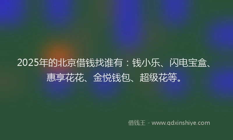 2025年的北京借钱找谁有：钱小乐、闪电宝盒、惠享花花、金悦钱包、超级花等。