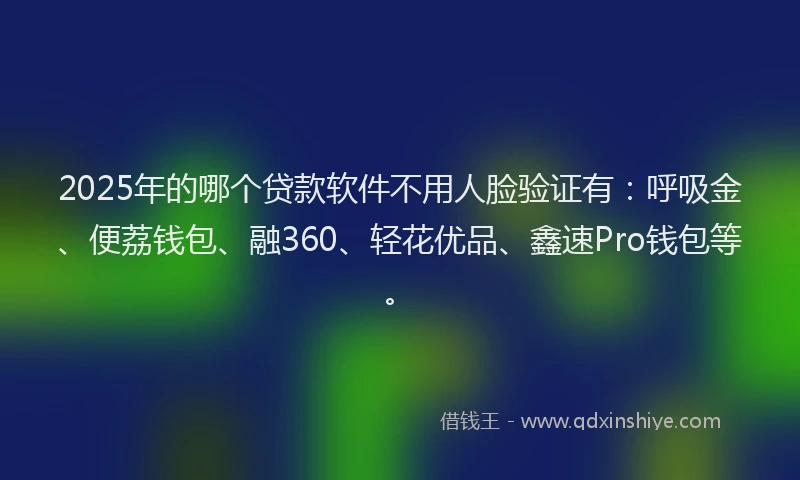 2025年的哪个贷款软件不用人脸验证有：呼吸金、便荔钱包、融360、轻花优品、鑫速Pro钱包等。