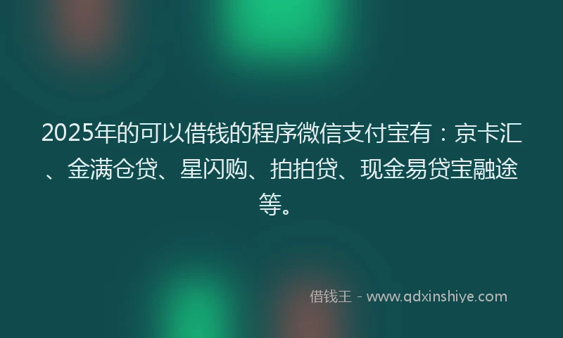 2025年的可以借钱的程序微信支付宝有：京卡汇、金满仓贷、星闪购、拍拍贷、现金易贷宝融途等。