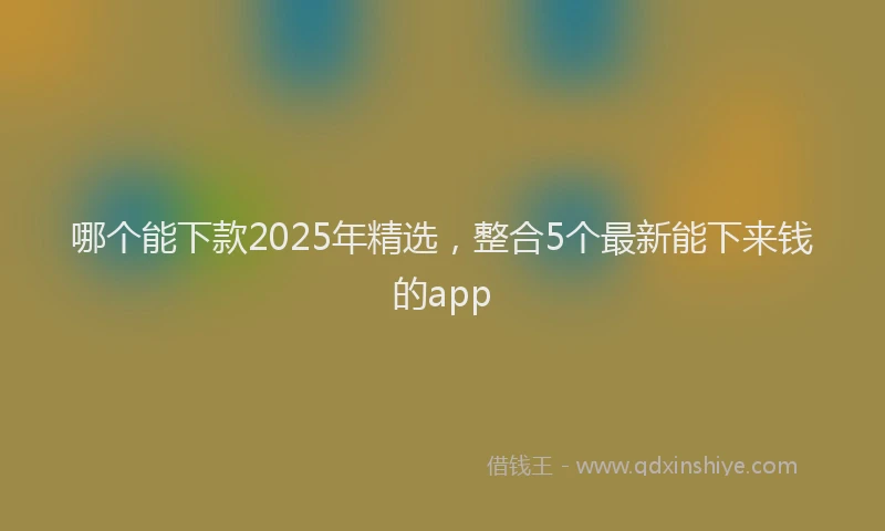 哪个能下款2025年精选，整合5个最新能下来钱的app