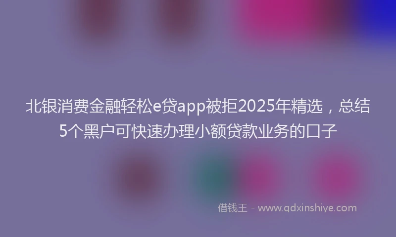 北银消费金融轻松e贷app被拒2025年精选，总结5个黑户可快速办理小额贷款业务的口子