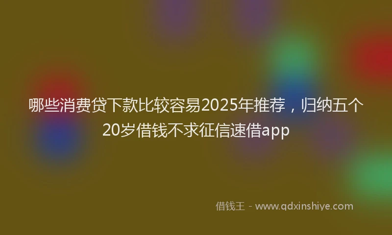 哪些消费贷下款比较容易2025年推荐，归纳五个20岁借钱不求征信速借app