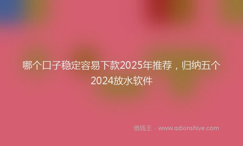 哪个口子稳定容易下款2025年推荐，归纳五个2024放水软件