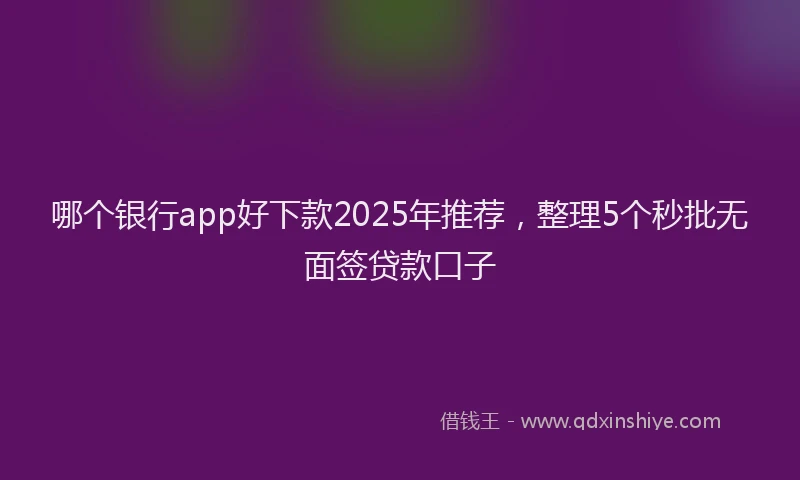 哪个银行app好下款2025年推荐，整理5个秒批无面签贷款口子