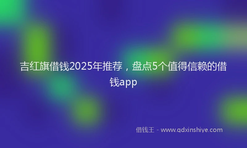 吉红旗借钱2025年推荐，盘点5个值得信赖的借钱app