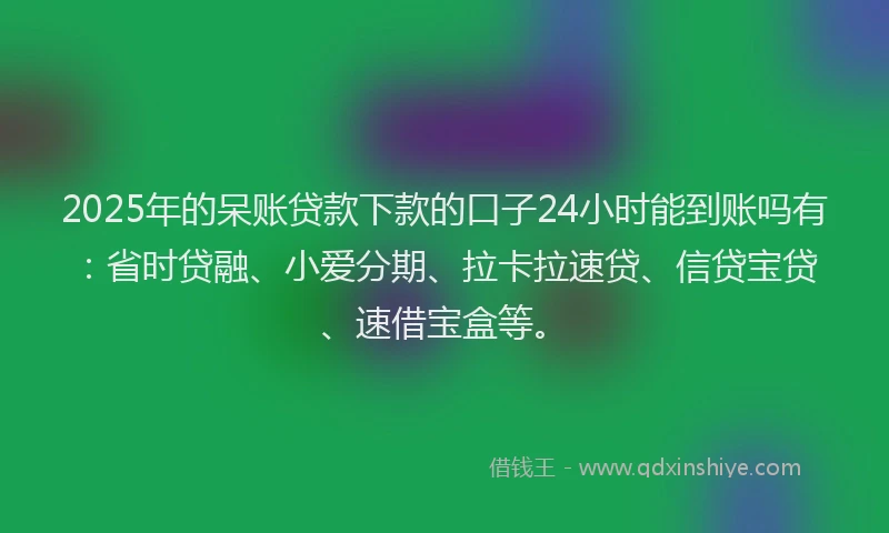 2025年的呆账贷款下款的口子24小时能到账吗有：省时贷融、小爱分期、拉卡拉速贷、信贷宝贷、速借宝盒等。