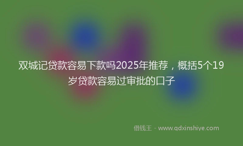 双城记贷款容易下款吗2025年推荐，概括5个19岁贷款容易过审批的口子