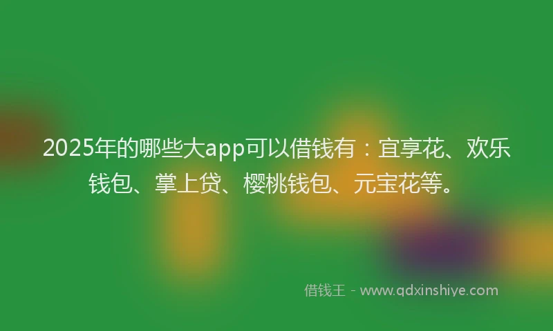 2025年的哪些大app可以借钱有：宜享花、欢乐钱包、掌上贷、樱桃钱包、元宝花等。