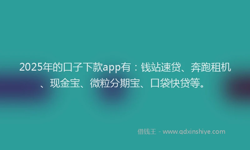 2025年的口子下款app有：钱站速贷、奔跑租机、现金宝、微粒分期宝、口袋快贷等。