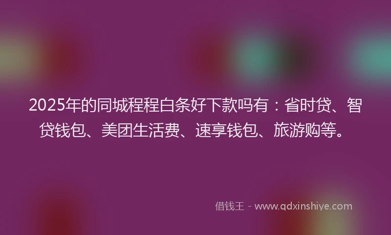 2025年的同城程程白条好下款吗有：省时贷、智贷钱包、美团生活费、速享钱包、旅游购等。