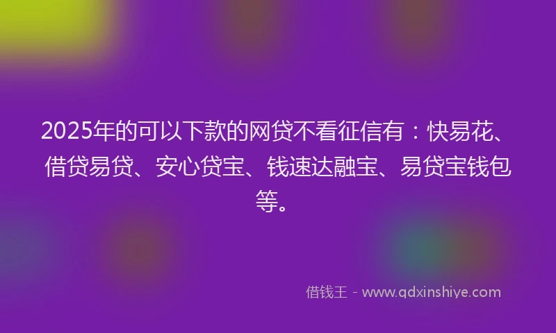 2025年的可以下款的网贷不看征信有：快易花、借贷易贷、安心贷宝、钱速达融宝、易贷宝钱包等。