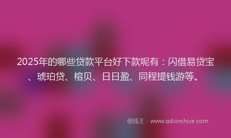 2025年的哪些贷款平台好下款呢有：闪借易贷宝、琥珀贷、榕贝、日日盈、同程提钱游等。