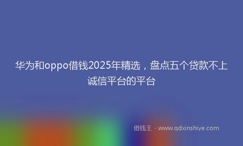 华为和oppo借钱2025年精选，盘点五个贷款不上诚信平台的平台