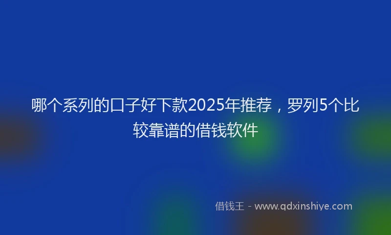 哪个系列的口子好下款2025年推荐，罗列5个比较靠谱的借钱软件