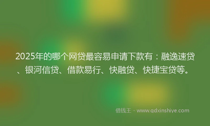 2025年的哪个网贷最容易申请下款有：融逸速贷、银河信贷、借款易行、快融贷、快捷宝贷等。