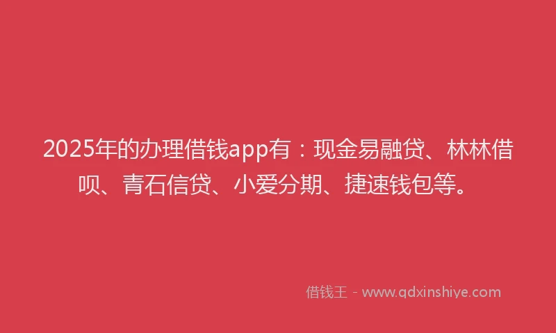 2025年的办理借钱app有：现金易融贷、林林借呗、青石信贷、小爱分期、捷速钱包等。