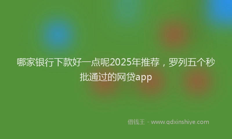哪家银行下款好一点呢2025年推荐，罗列五个秒批通过的网贷app
