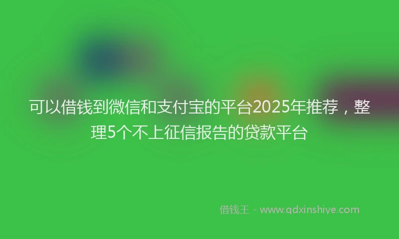可以借钱到微信和支付宝的平台2025年推荐，整理5个不上征信报告的贷款平台