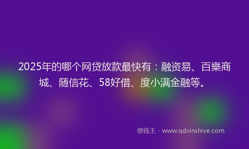 2025年的哪个网贷放款最快有：融资易、百樂商城、随信花、58好借、度小满金融等。