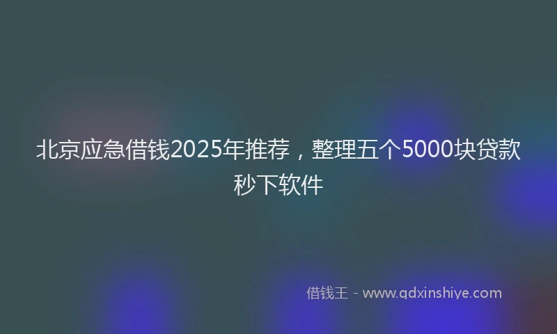 北京应急借钱2025年推荐，整理五个5000块贷款秒下软件