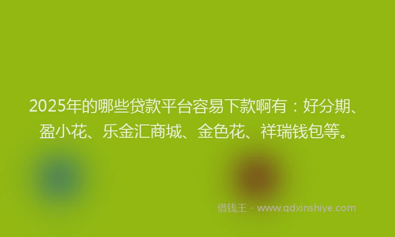 2025年的哪些贷款平台容易下款啊有：好分期、盈小花、乐金汇商城、金色花、祥瑞钱包等。