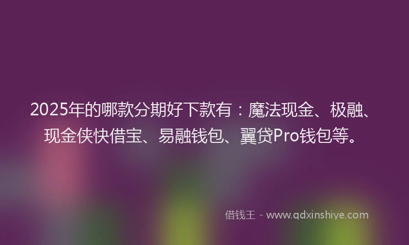 2025年的哪款分期好下款有：魔法现金、极融、现金侠快借宝、易融钱包、翼贷Pro钱包等。