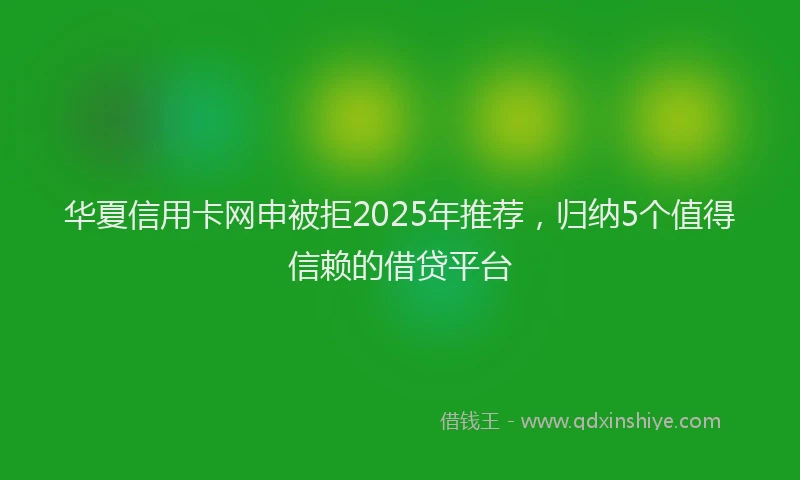 华夏信用卡网申被拒2025年推荐，归纳5个值得信赖的借贷平台