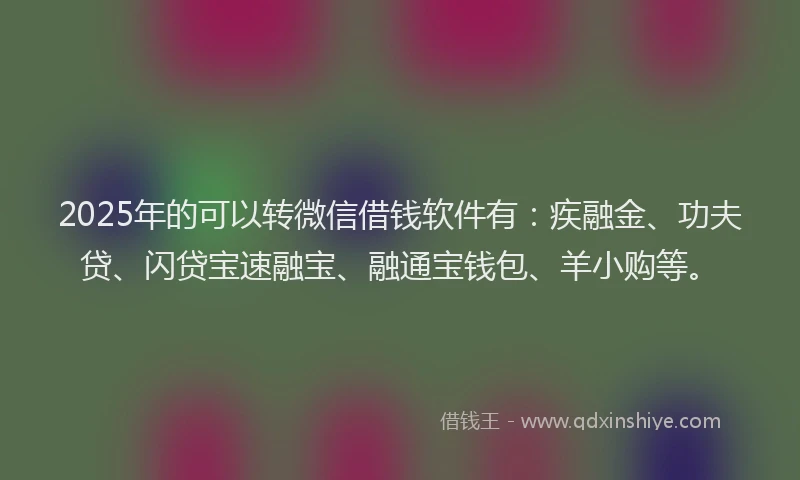 2025年的可以转微信借钱软件有：疾融金、功夫贷、闪贷宝速融宝、融通宝钱包、羊小购等。