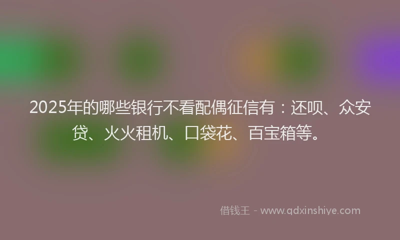 2025年的哪些银行不看配偶征信有：还呗、众安贷、火火租机、口袋花、百宝箱等。