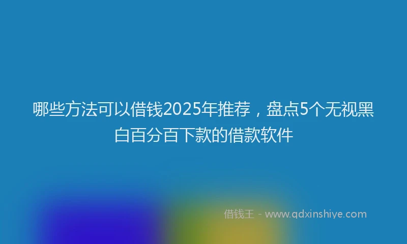 哪些方法可以借钱2025年推荐，盘点5个无视黑白百分百下款的借款软件