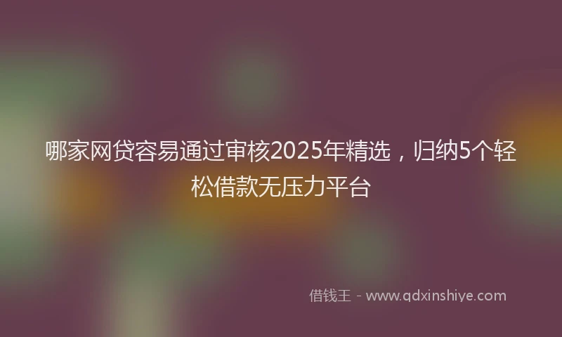 哪家网贷容易通过审核2025年精选，归纳5个轻松借款无压力平台