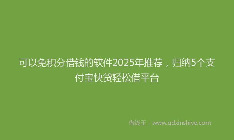 可以免积分借钱的软件2025年推荐，归纳5个支付宝快贷轻松借平台