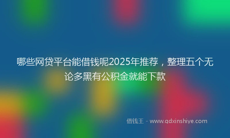 哪些网贷平台能借钱呢2025年推荐，整理五个无论多黑有公积金就能下款