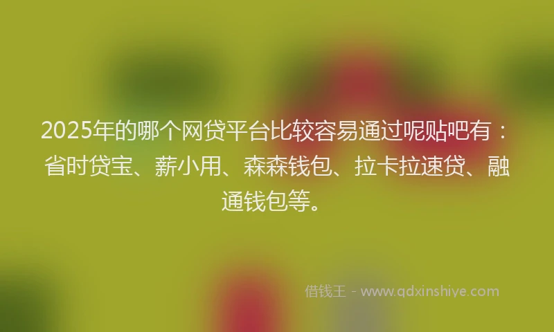 2025年的哪个网贷平台比较容易通过呢贴吧有：省时贷宝、薪小用、森森钱包、拉卡拉速贷、融通钱包等。