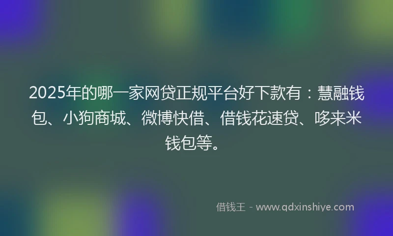 2025年的哪一家网贷正规平台好下款有：慧融钱包、小狗商城、微博快借、借钱花速贷、哆来米钱包等。