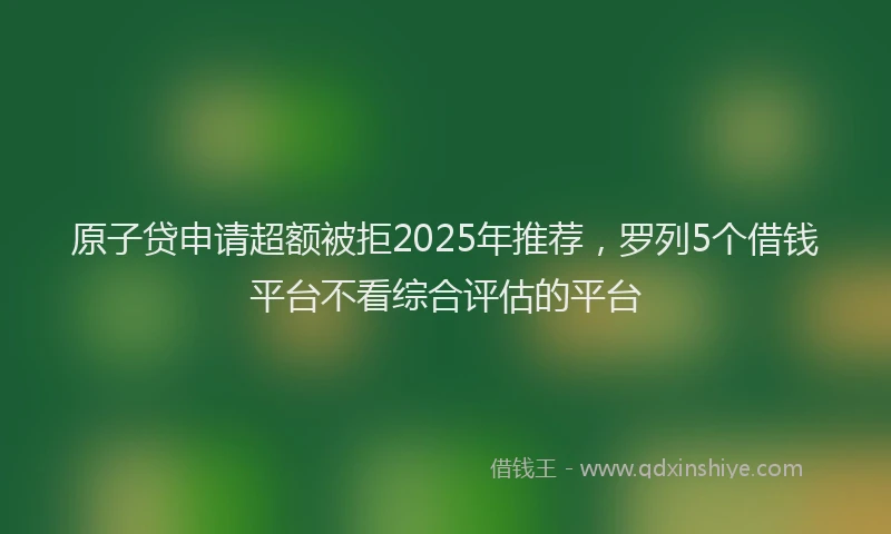 原子贷申请超额被拒2025年推荐，罗列5个借钱平台不看综合评估的平台